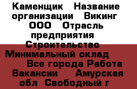 Каменщик › Название организации ­ Викинг, ООО › Отрасль предприятия ­ Строительство › Минимальный оклад ­ 50 000 - Все города Работа » Вакансии   . Амурская обл.,Свободный г.